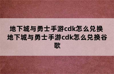 地下城与勇士手游cdk怎么兑换 地下城与勇士手游cdk怎么兑换谷歌